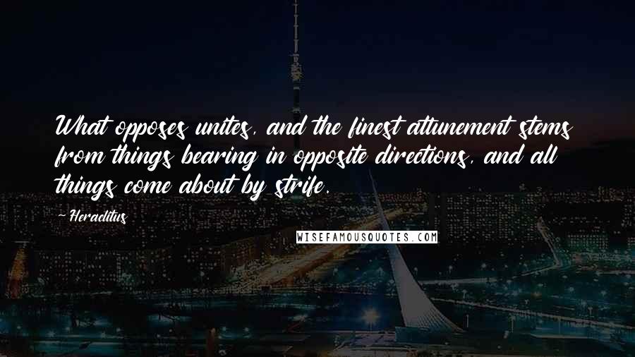 Heraclitus Quotes: What opposes unites, and the finest attunement stems from things bearing in opposite directions, and all things come about by strife.