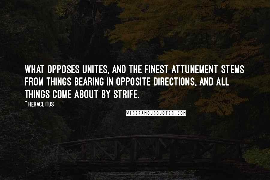 Heraclitus Quotes: What opposes unites, and the finest attunement stems from things bearing in opposite directions, and all things come about by strife.