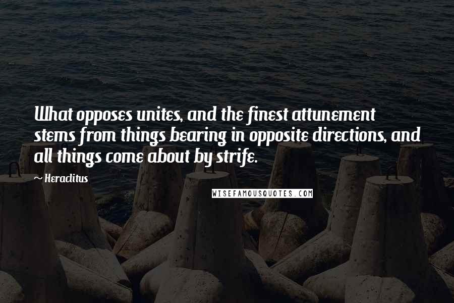 Heraclitus Quotes: What opposes unites, and the finest attunement stems from things bearing in opposite directions, and all things come about by strife.