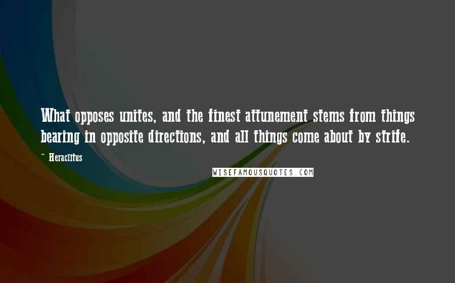 Heraclitus Quotes: What opposes unites, and the finest attunement stems from things bearing in opposite directions, and all things come about by strife.