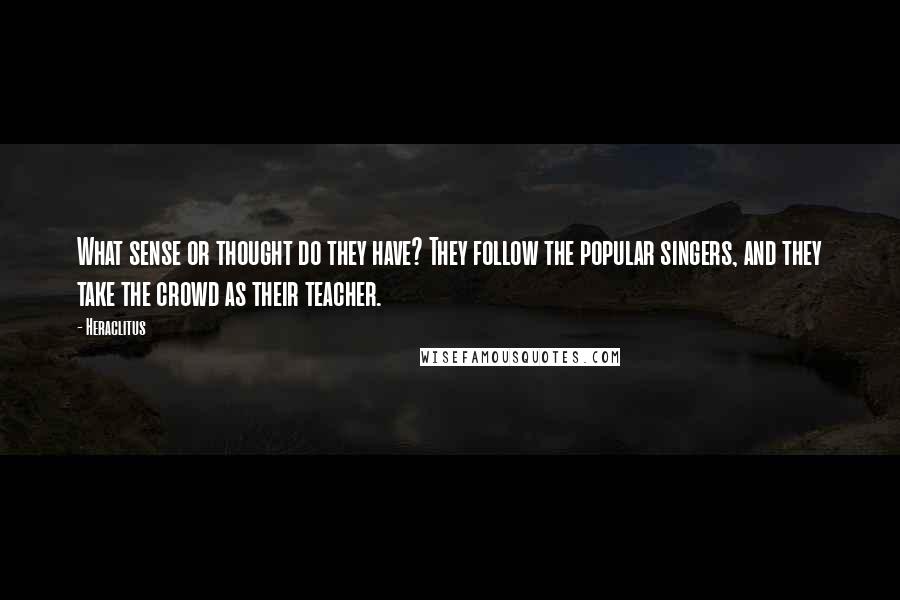 Heraclitus Quotes: What sense or thought do they have? They follow the popular singers, and they take the crowd as their teacher.