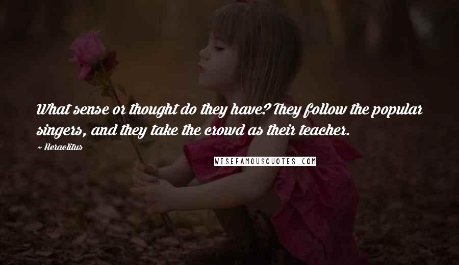 Heraclitus Quotes: What sense or thought do they have? They follow the popular singers, and they take the crowd as their teacher.