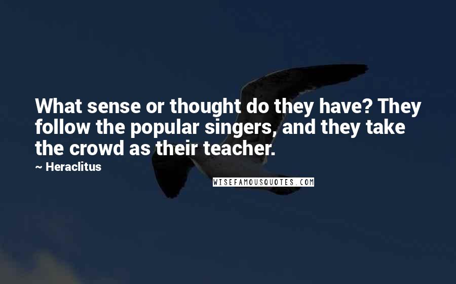 Heraclitus Quotes: What sense or thought do they have? They follow the popular singers, and they take the crowd as their teacher.