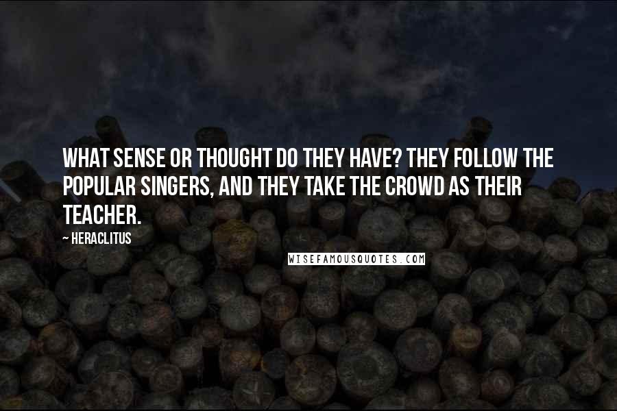 Heraclitus Quotes: What sense or thought do they have? They follow the popular singers, and they take the crowd as their teacher.