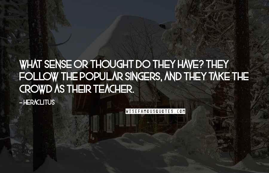 Heraclitus Quotes: What sense or thought do they have? They follow the popular singers, and they take the crowd as their teacher.