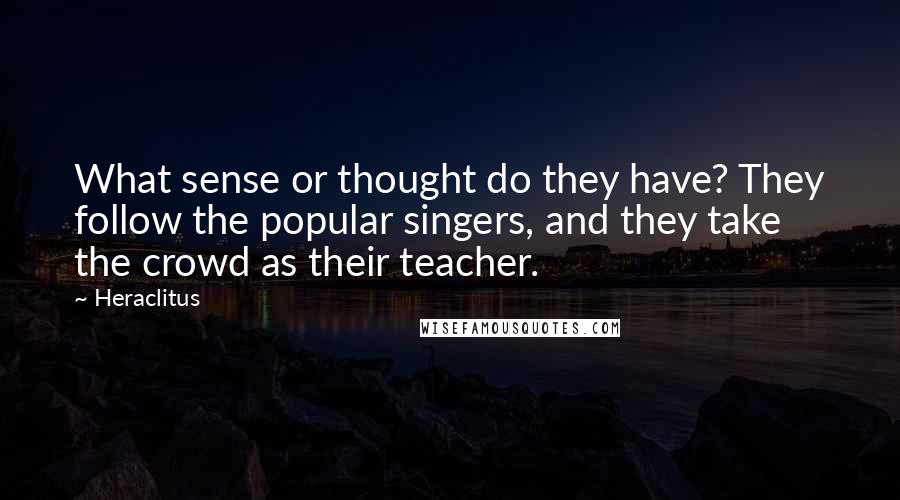 Heraclitus Quotes: What sense or thought do they have? They follow the popular singers, and they take the crowd as their teacher.