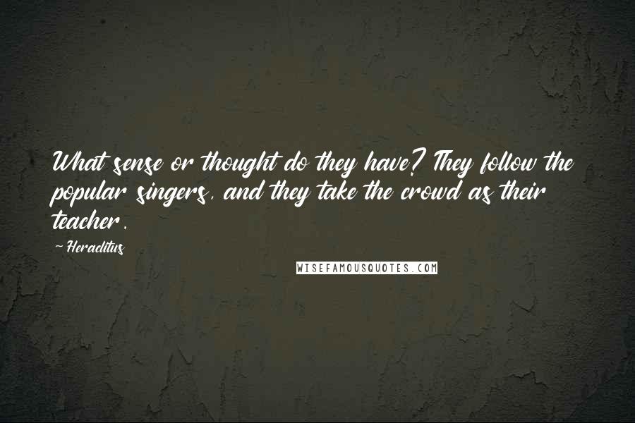 Heraclitus Quotes: What sense or thought do they have? They follow the popular singers, and they take the crowd as their teacher.