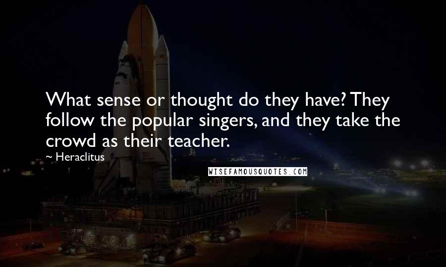 Heraclitus Quotes: What sense or thought do they have? They follow the popular singers, and they take the crowd as their teacher.