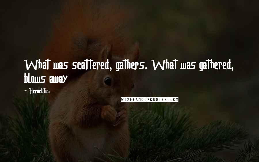 Heraclitus Quotes: What was scattered, gathers. What was gathered, blows away