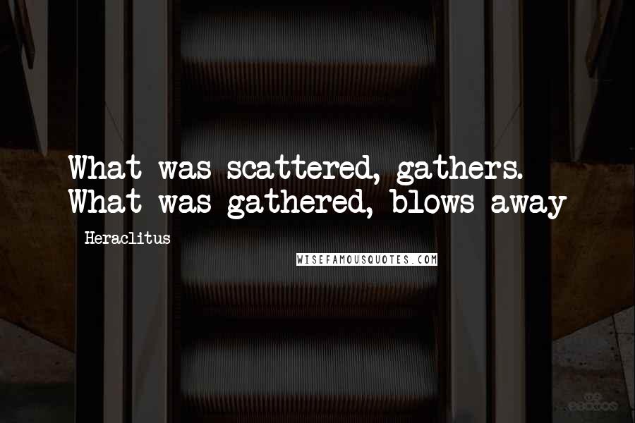 Heraclitus Quotes: What was scattered, gathers. What was gathered, blows away