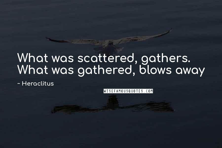 Heraclitus Quotes: What was scattered, gathers. What was gathered, blows away