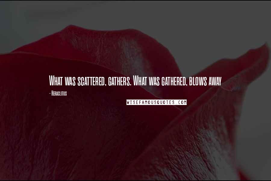 Heraclitus Quotes: What was scattered, gathers. What was gathered, blows away