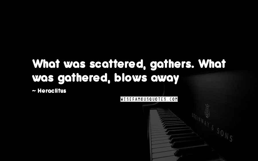 Heraclitus Quotes: What was scattered, gathers. What was gathered, blows away