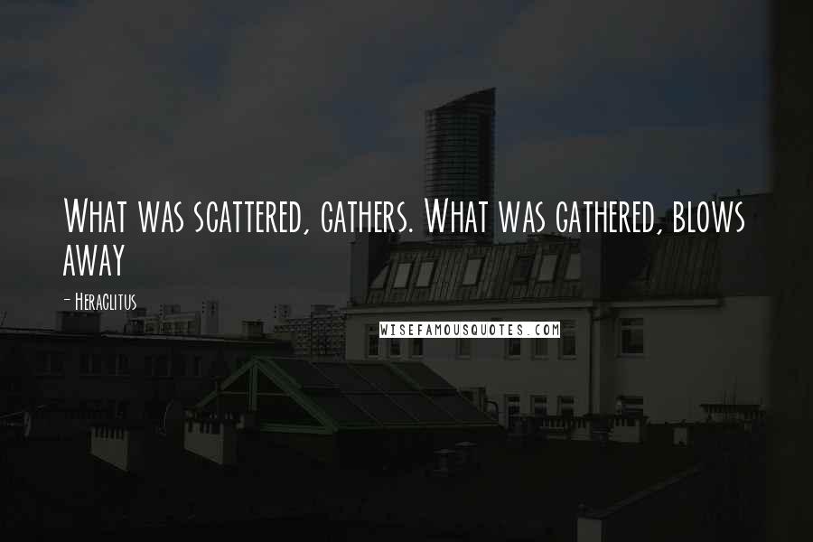 Heraclitus Quotes: What was scattered, gathers. What was gathered, blows away