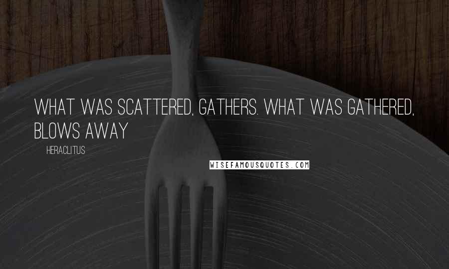 Heraclitus Quotes: What was scattered, gathers. What was gathered, blows away