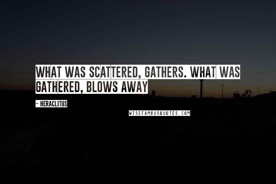 Heraclitus Quotes: What was scattered, gathers. What was gathered, blows away