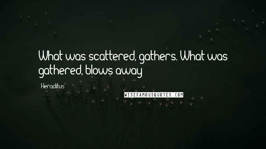 Heraclitus Quotes: What was scattered, gathers. What was gathered, blows away