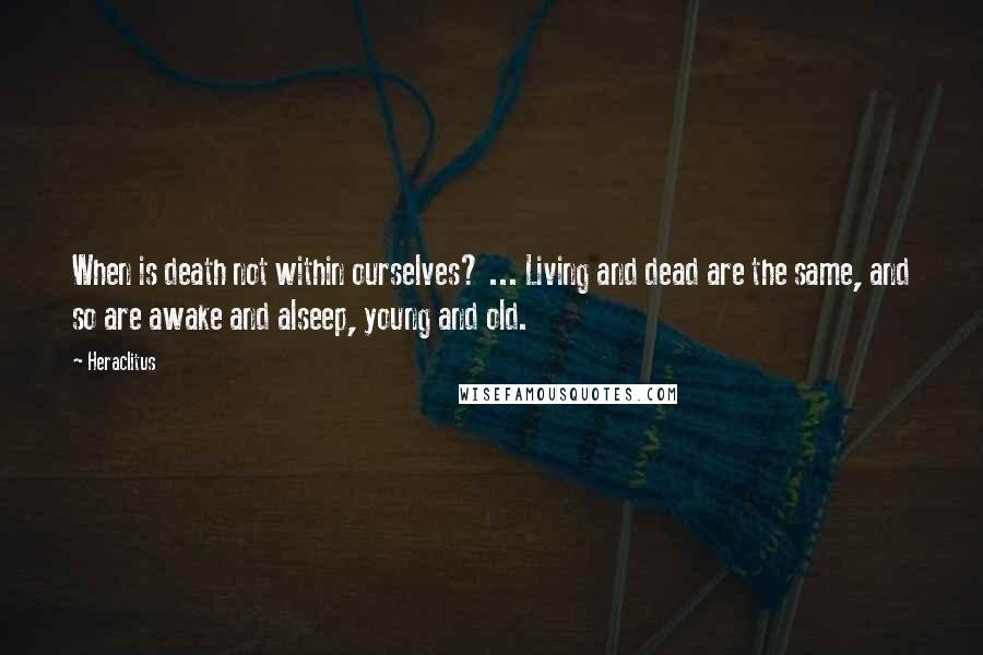 Heraclitus Quotes: When is death not within ourselves? ... Living and dead are the same, and so are awake and alseep, young and old.