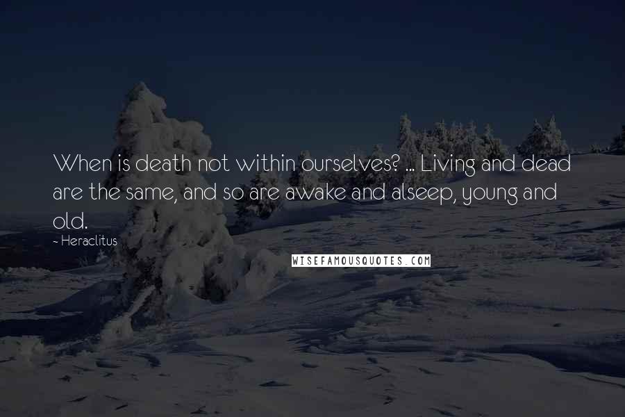 Heraclitus Quotes: When is death not within ourselves? ... Living and dead are the same, and so are awake and alseep, young and old.