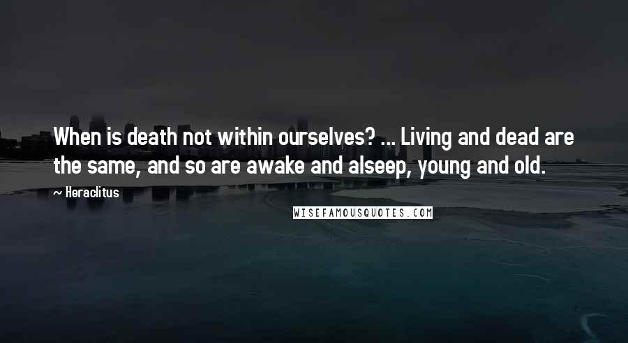 Heraclitus Quotes: When is death not within ourselves? ... Living and dead are the same, and so are awake and alseep, young and old.