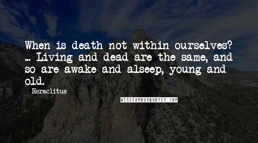 Heraclitus Quotes: When is death not within ourselves? ... Living and dead are the same, and so are awake and alseep, young and old.