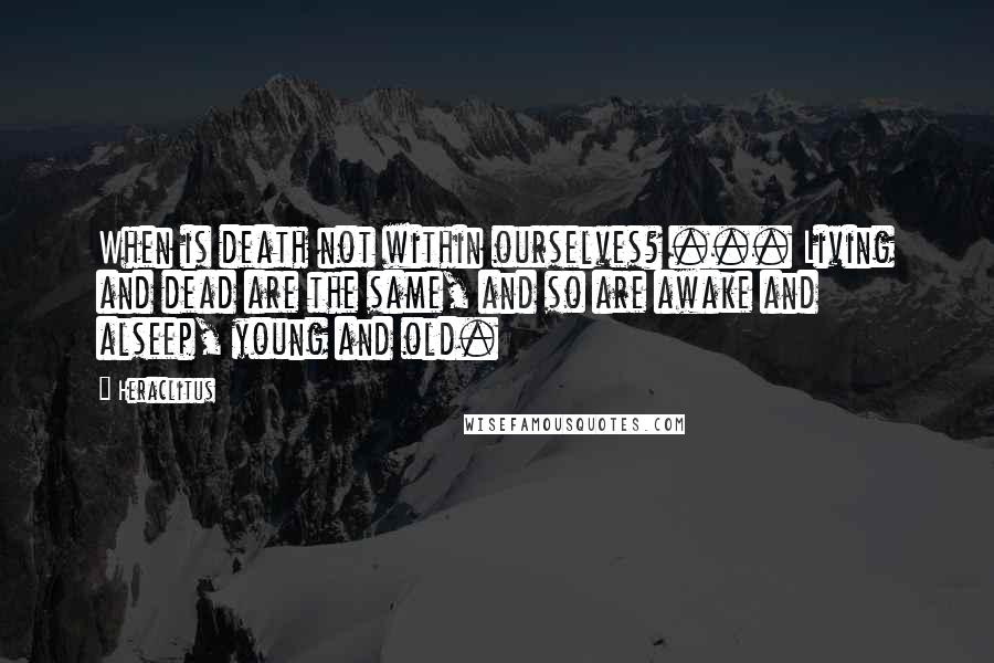 Heraclitus Quotes: When is death not within ourselves? ... Living and dead are the same, and so are awake and alseep, young and old.