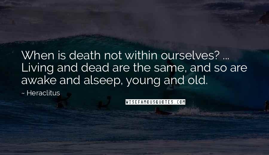 Heraclitus Quotes: When is death not within ourselves? ... Living and dead are the same, and so are awake and alseep, young and old.