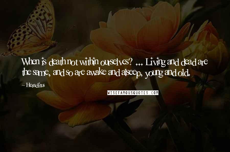 Heraclitus Quotes: When is death not within ourselves? ... Living and dead are the same, and so are awake and alseep, young and old.