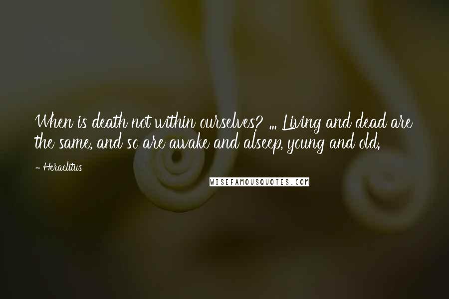 Heraclitus Quotes: When is death not within ourselves? ... Living and dead are the same, and so are awake and alseep, young and old.