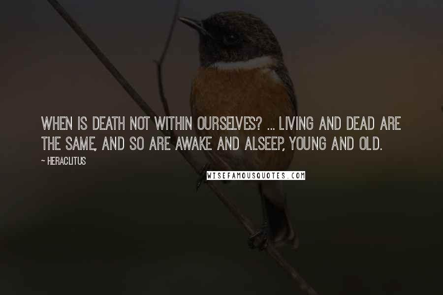 Heraclitus Quotes: When is death not within ourselves? ... Living and dead are the same, and so are awake and alseep, young and old.