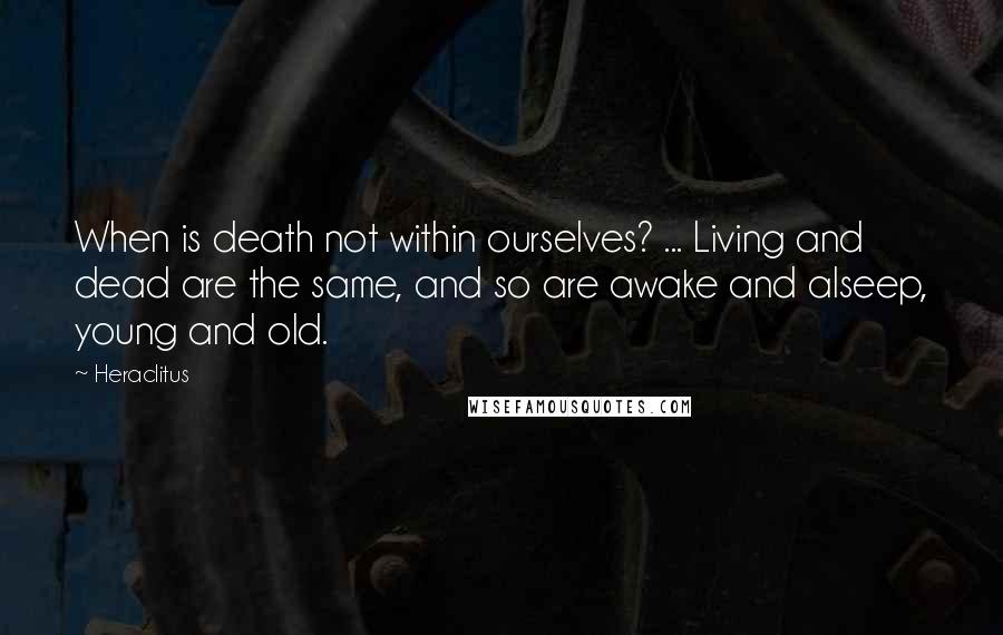 Heraclitus Quotes: When is death not within ourselves? ... Living and dead are the same, and so are awake and alseep, young and old.