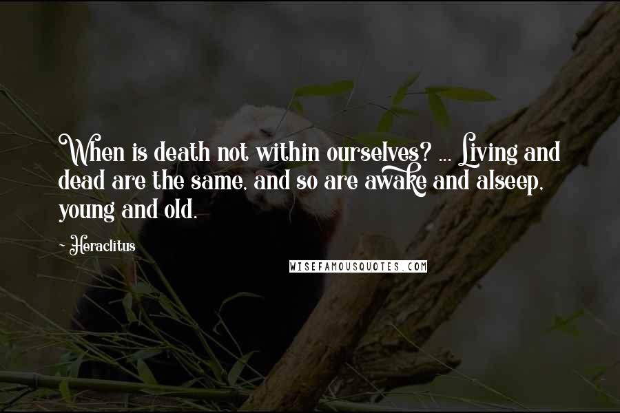 Heraclitus Quotes: When is death not within ourselves? ... Living and dead are the same, and so are awake and alseep, young and old.