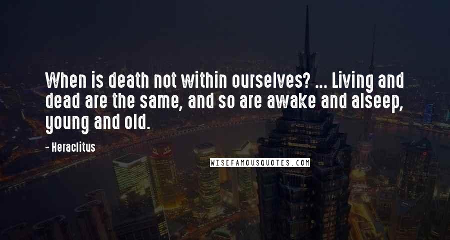 Heraclitus Quotes: When is death not within ourselves? ... Living and dead are the same, and so are awake and alseep, young and old.