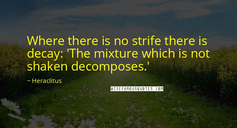 Heraclitus Quotes: Where there is no strife there is decay: 'The mixture which is not shaken decomposes.'