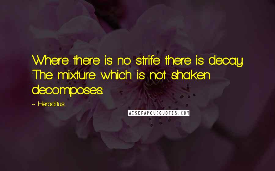 Heraclitus Quotes: Where there is no strife there is decay: 'The mixture which is not shaken decomposes.'