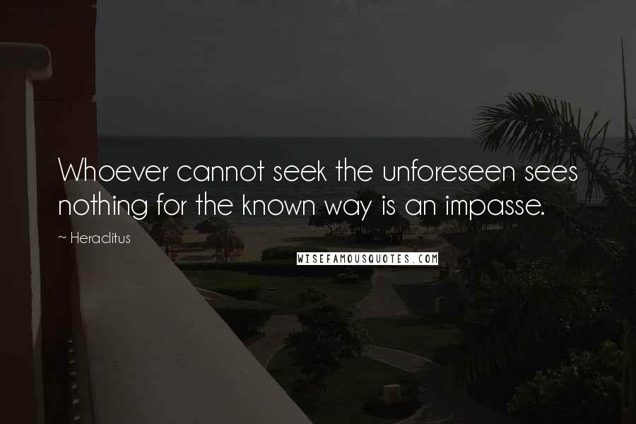 Heraclitus Quotes: Whoever cannot seek the unforeseen sees nothing for the known way is an impasse.
