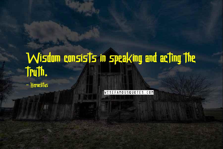 Heraclitus Quotes: Wisdom consists in speaking and acting the truth.