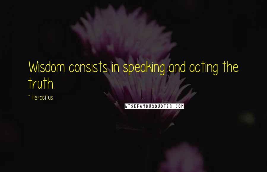 Heraclitus Quotes: Wisdom consists in speaking and acting the truth.