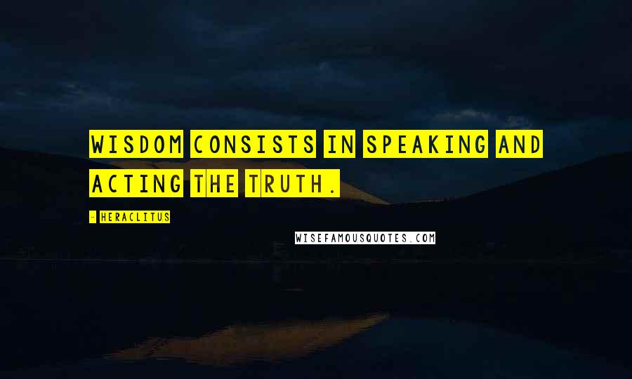 Heraclitus Quotes: Wisdom consists in speaking and acting the truth.