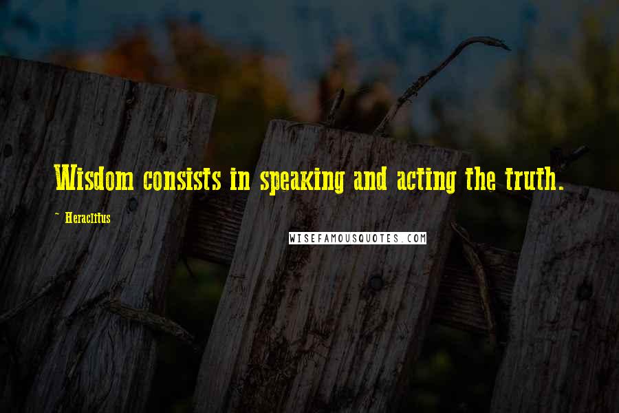 Heraclitus Quotes: Wisdom consists in speaking and acting the truth.