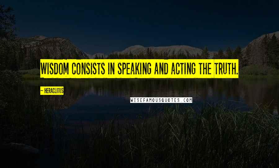 Heraclitus Quotes: Wisdom consists in speaking and acting the truth.