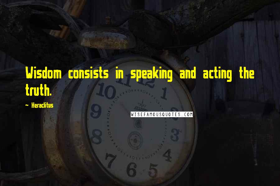 Heraclitus Quotes: Wisdom consists in speaking and acting the truth.