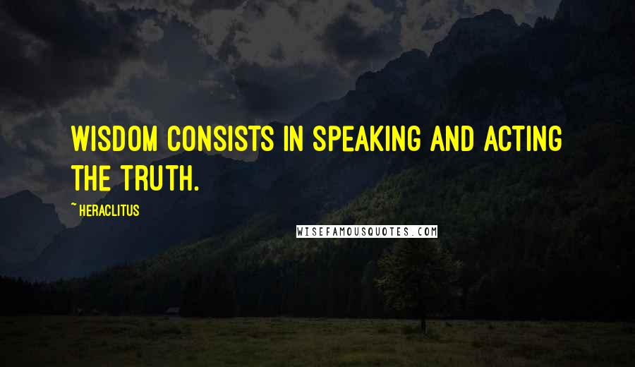 Heraclitus Quotes: Wisdom consists in speaking and acting the truth.