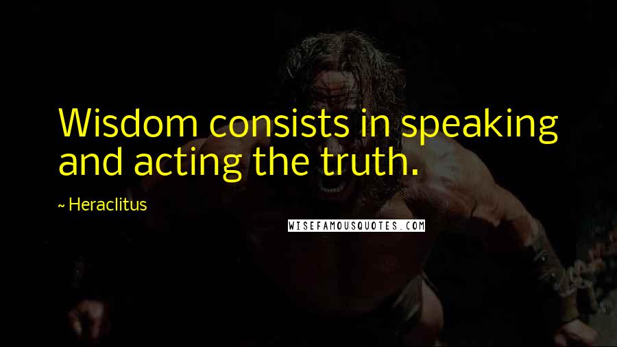 Heraclitus Quotes: Wisdom consists in speaking and acting the truth.