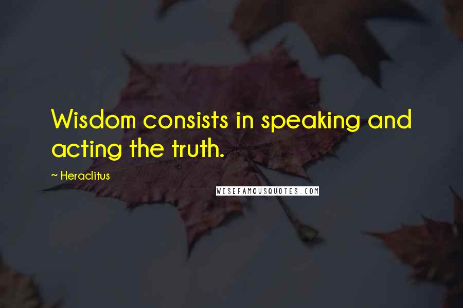 Heraclitus Quotes: Wisdom consists in speaking and acting the truth.