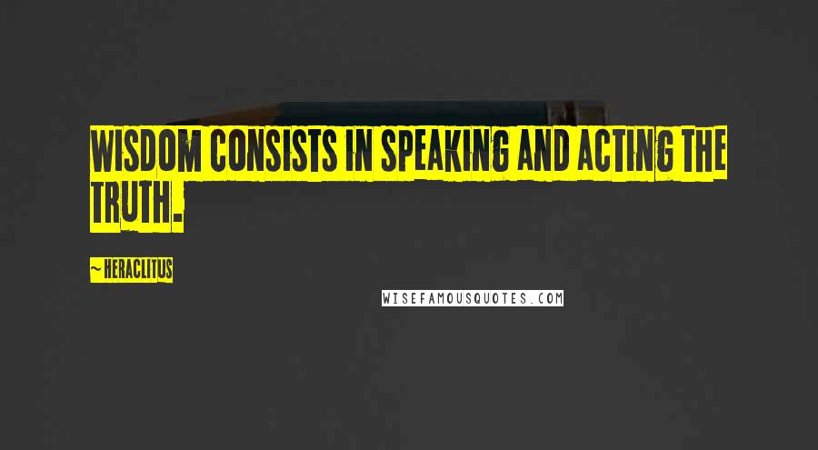 Heraclitus Quotes: Wisdom consists in speaking and acting the truth.