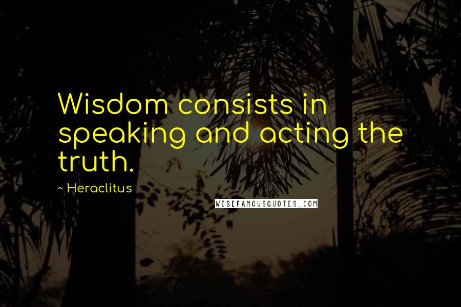 Heraclitus Quotes: Wisdom consists in speaking and acting the truth.