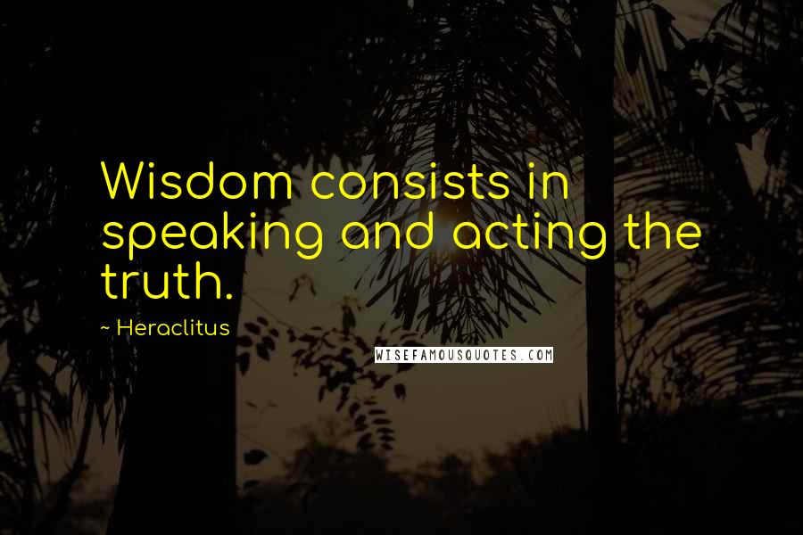 Heraclitus Quotes: Wisdom consists in speaking and acting the truth.