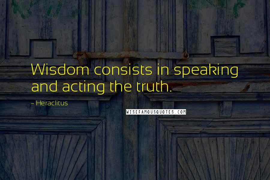 Heraclitus Quotes: Wisdom consists in speaking and acting the truth.