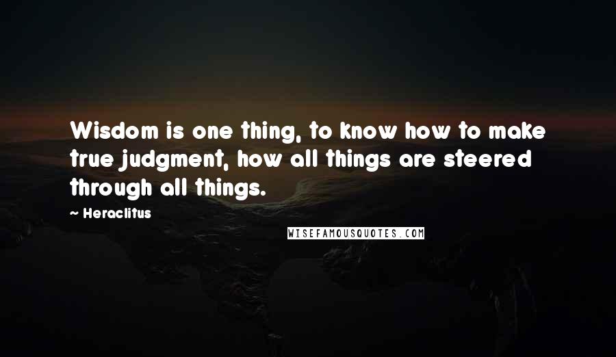 Heraclitus Quotes: Wisdom is one thing, to know how to make true judgment, how all things are steered through all things.